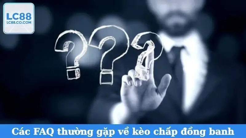 Các FAQ thường gặp về kèo chấp đồng banh